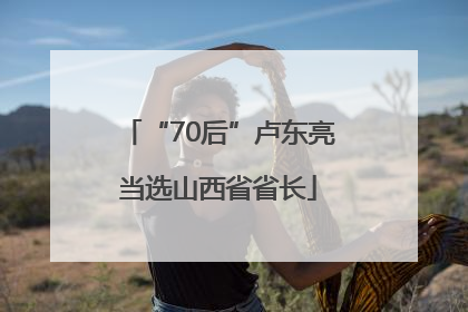 “70后”卢东亮当选山西省省长