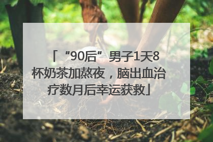 “90后”男子1天8杯奶茶加熬夜，脑出血治疗数月后幸运获救