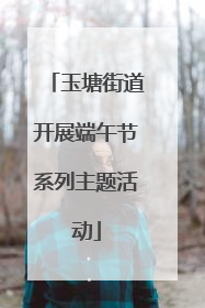 玉塘街道开展端午节系列主题活动
