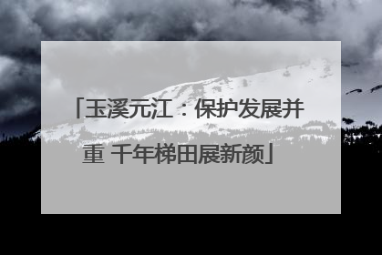 玉溪元江：保护发展并重 千年梯田展新颜