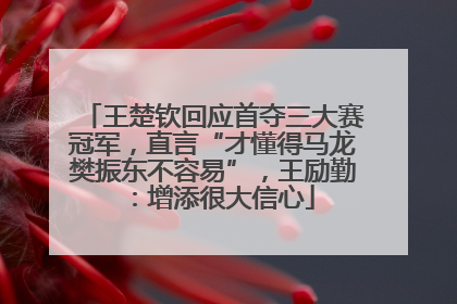 王楚钦回应首夺三大赛冠军，直言“才懂得马龙樊振东不容易”，王励勤：增添很大信心