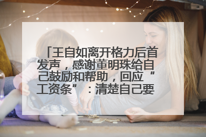 王自如离开格力后首发声，感谢董明珠给自己鼓励和帮助，回应“工资条”：清楚自己要什么，工资条不重要