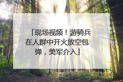 现场视频！游骑兵在人群中开火放空包弹，美军介入