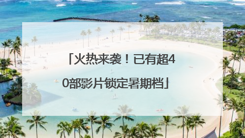 火热来袭！已有超40部影片锁定暑期档
