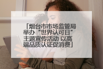 烟台市市场监管局举办“世界认可日”主题宣传活动 以高端品质认证促消费