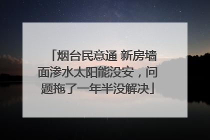 烟台民意通 新房墙面渗水太阳能没安，问题拖了一年半没解决