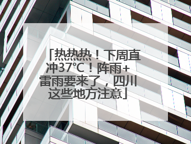 热热热！下周直冲37℃！阵雨+雷雨要来了，四川这些地方注意