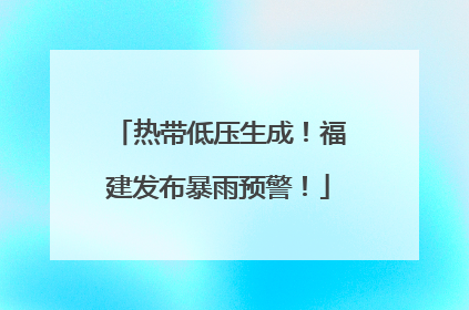 热带低压生成！福建发布暴雨预警！
