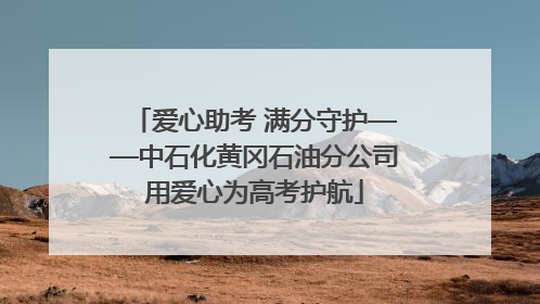 爱心助考 满分守护——中石化黄冈石油分公司用爱心为高考护航