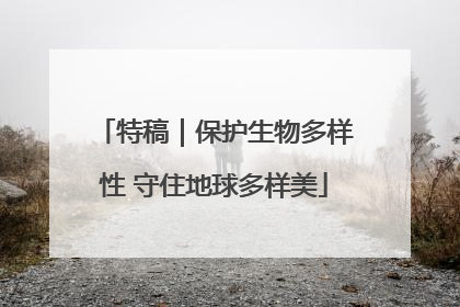 特稿｜保护生物多样性 守住地球多样美