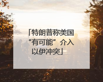 特朗普称美国“有可能”介入以伊冲突