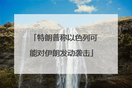 特朗普称以色列可能对伊朗发动袭击