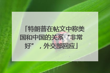 特朗普在帖文中称美国和中国的关系“非常好”，外交部回应
