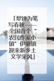 犁铧为笔写春秋——全国首个“农民作家小镇”伊塘镇迎来新乡土文学采风