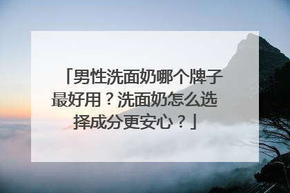 男性洗面奶哪个牌子最好用？洗面奶怎么选择成分更安心？