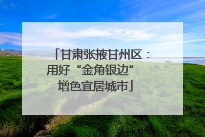 甘肃张掖甘州区：用好“金角银边” 增色宜居城市