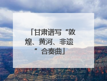甘肃谱写“敦煌、黄河、非遗”合奏曲