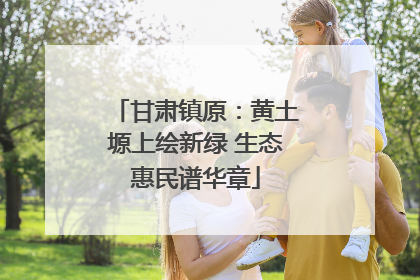 甘肃镇原：黄土塬上绘新绿 生态惠民谱华章