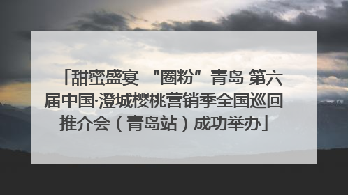 甜蜜盛宴 “圈粉”青岛 第六届中国·澄城樱桃营销季全国巡回推介会（青岛站）成功举办