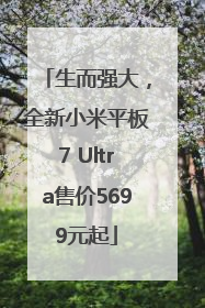 生而强大，全新小米平板7 Ultra售价5699元起