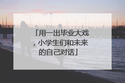 用一出毕业大戏，小学生们和未来的自己对话