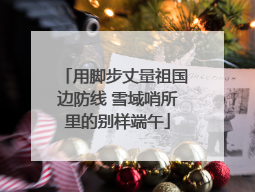 用脚步丈量祖国边防线 雪域哨所里的别样端午