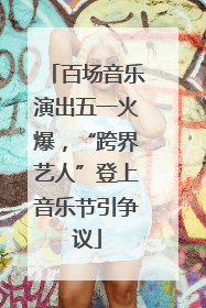 百场音乐演出五一火爆，“跨界艺人”登上音乐节引争议