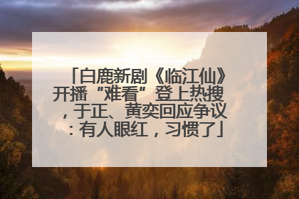 白鹿新剧《临江仙》开播“难看”登上热搜，于正、黄奕回应争议：有人眼红，习惯了