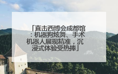 直击西博会成都馆：机器狗炫舞、手术机器人展现精准，沉浸式体验受热捧