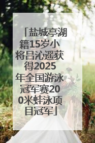 盐城亭湖籍15岁小将吕沁遥获得2025年全国游泳冠军赛200米蛙泳项目冠军