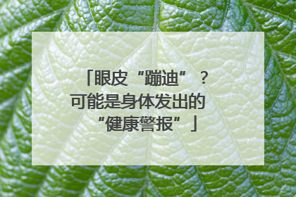 眼皮“蹦迪”？可能是身体发出的“健康警报”