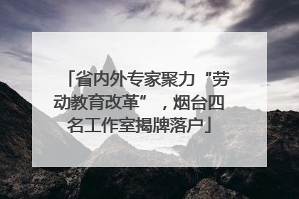 省内外专家聚力“劳动教育改革”，烟台四名工作室揭牌落户