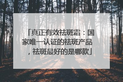 真正有效祛斑霜：国家唯一认证的祛斑产品，祛斑最好的是哪款