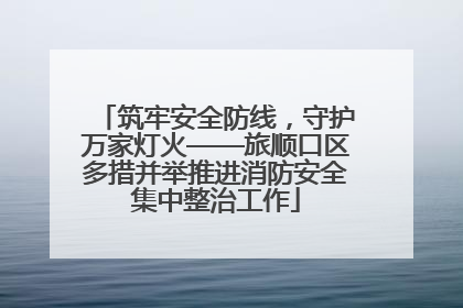 筑牢安全防线，守护万家灯火——旅顺口区多措并举推进消防安全集中整治工作