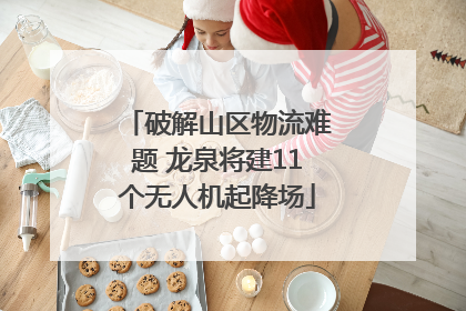 破解山区物流难题 龙泉将建11个无人机起降场