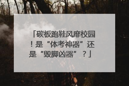 碳板跑鞋风靡校园！是“体考神器”还是“毁脚凶器”？