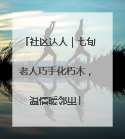 社区达人｜七旬老人巧手化朽木，温情暖邻里