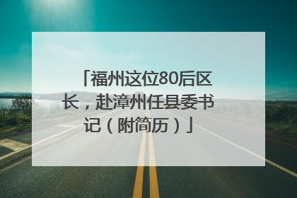 福州这位80后区长，赴漳州任县委书记（附简历）