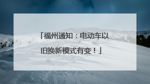 福州通知：电动车以旧换新模式有变！