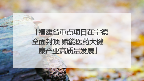 福建省重点项目在宁德全面封顶 赋能医药大健康产业高质量发展