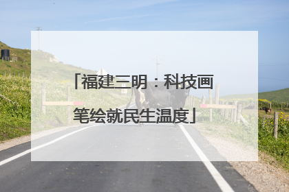 福建三明：科技画笔绘就民生温度