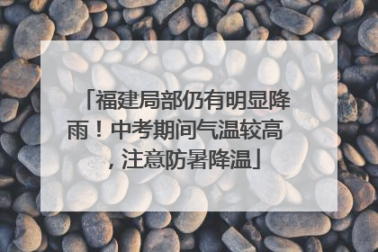 福建局部仍有明显降雨！中考期间气温较高，注意防暑降温