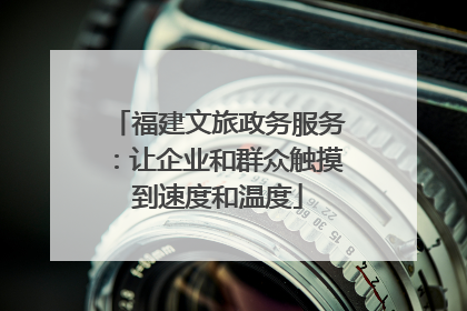 福建文旅政务服务：让企业和群众触摸到速度和温度