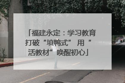 福建永定：学习教育打破“填鸭式” 用“活教材”唤醒初心