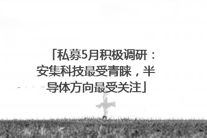 私募5月积极调研：安集科技最受青睐，半导体方向最受关注