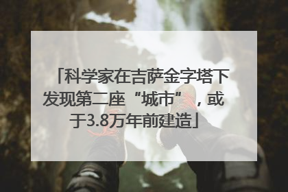 科学家在吉萨金字塔下发现第二座“城市”，或于3.8万年前建造