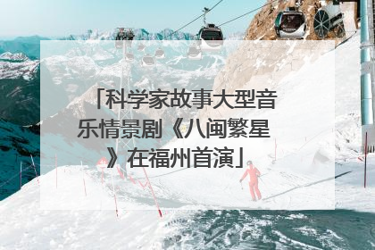 科学家故事大型音乐情景剧《八闽繁星》在福州首演