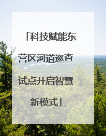 科技赋能东营区河道巡查试点开启智慧新模式