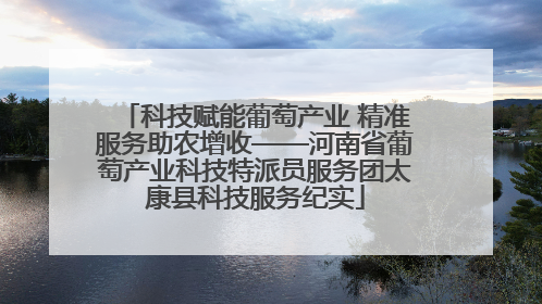 科技赋能葡萄产业 精准服务助农增收——河南省葡萄产业科技特派员服务团太康县科技服务纪实