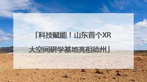 科技赋能！山东首个XR大空间研学基地亮相德州